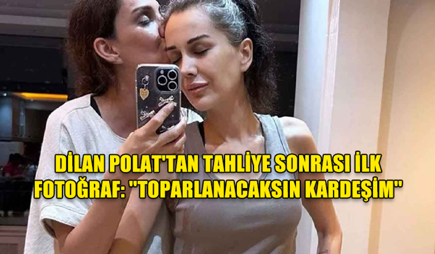 DİLAN POLAT'TAN TAHLİYE SONRASI İLK FOTOĞRAF: ''TOPARLANACAKSIN KARDEŞİM''