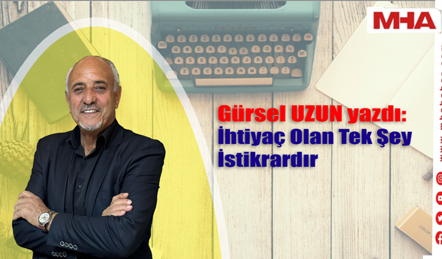 GÜRSEL UZUN YAZDI: İHTİYAÇ OLAN TEK ŞEY  İSTİKRARDIR