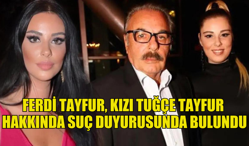 FERDİ TAYFUR, KIZI TUĞÇE İÇİN SUÇ DUYURUSUNDA BULUNDU