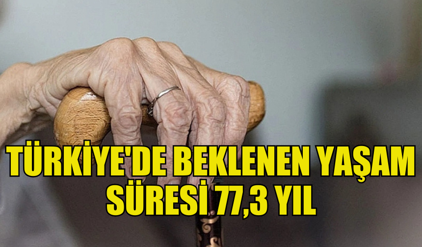 TÜRKİYE'DE BEKLENEN YAŞAM SÜRESİ 77,3 YIL OLARAK BELİRLENDİ