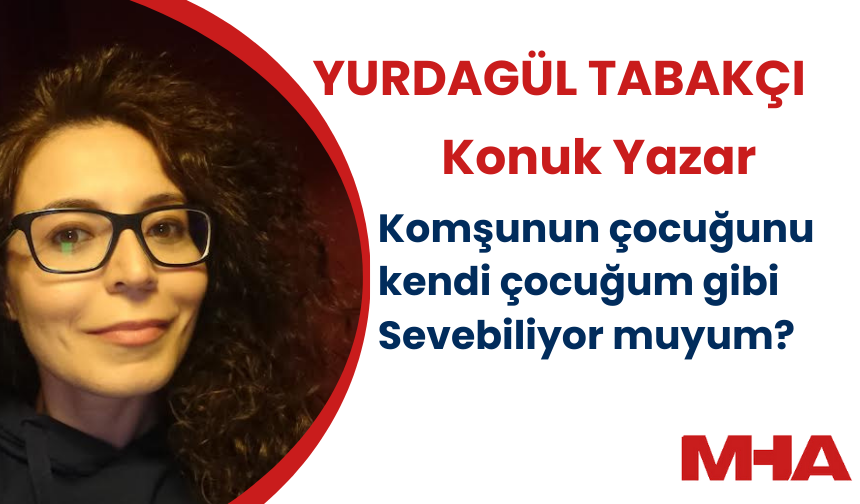 KONUK YAZAR YURDAGÜL TABAKÇI YAZDI: KOMŞUMUN ÇOCUĞUNU KENDİ ÇOCUĞUM GİBİ SEVEBİLİYOR MUYUM?