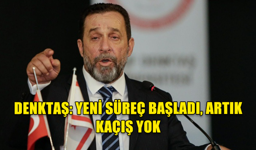 DENKTAŞ: YENİ SÜREÇ BAŞLADI, ARTIK KAÇIŞ YOK