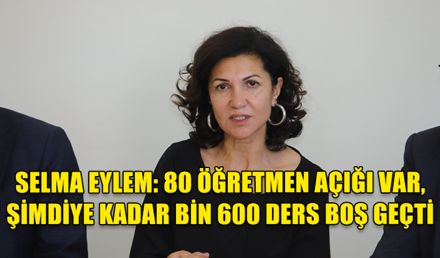 SELMA EYLEM: 80 ÖĞRETMEN AÇIĞI VAR, ŞİMDİYE KADAR BİN 600 DERS BOŞ GEÇTİ