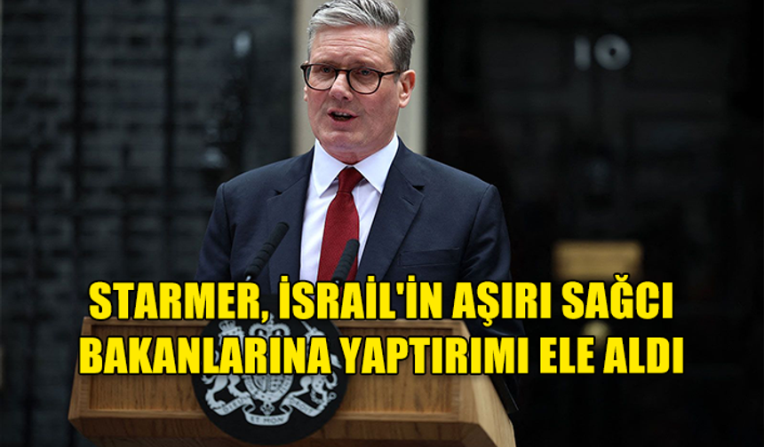 STARMER, İSRAİL'İN SAĞCI BAKANLARINA YAPTIRIMI ELE ALDI