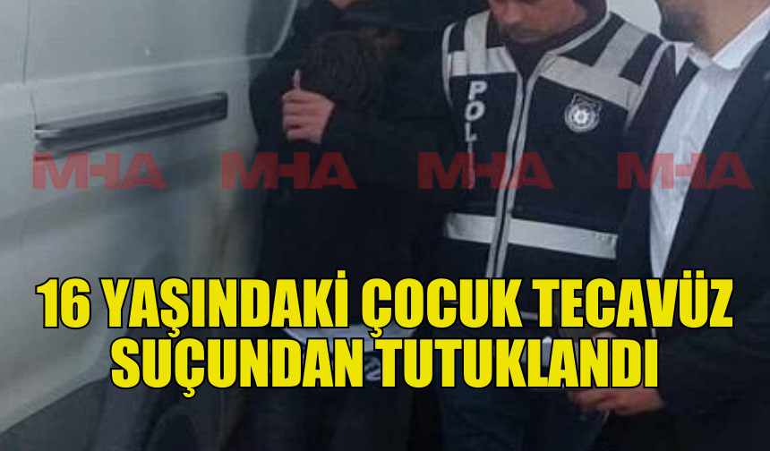 16 YAŞINDAKİ ÇOCUK TECAVÜZDEN TUTUKLANDI