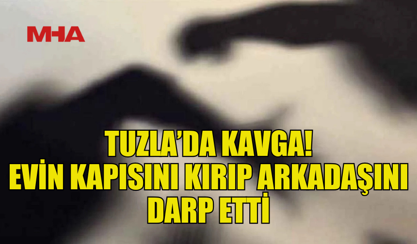 TUZLA’DA BİR ŞAHIS EVİN KAPISINI KIRIP ARKADAŞINI DARP ETTİ