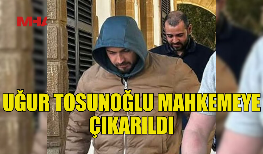 UĞUR TOSUNOĞLU TUTUKLANIP MAHKEMEYE ÇIKARILDI