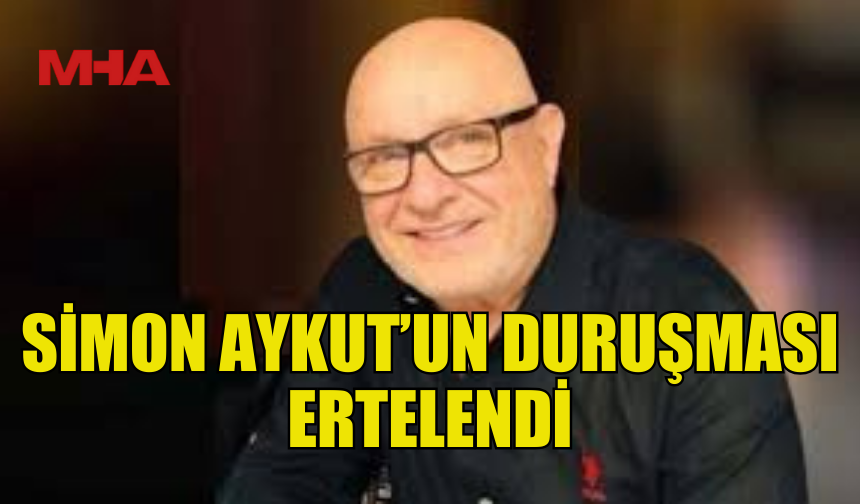 SİMON AYKUT'UN DURUŞMASI 9 NİSAN'A ERTELENDİ