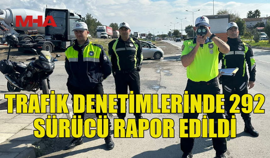 TRAFİK DENETİMLERİNDE 292 SÜRÜCÜ RAPOR EDİLDİ, 1 SÜRÜCÜ TUTUKLANDI