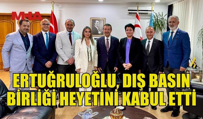 DIŞİŞLERİ BAKANI ERTUĞRULOĞLU, DIŞ BASIN BİRLİĞİ HEYETİNİ KABUL ETTİ