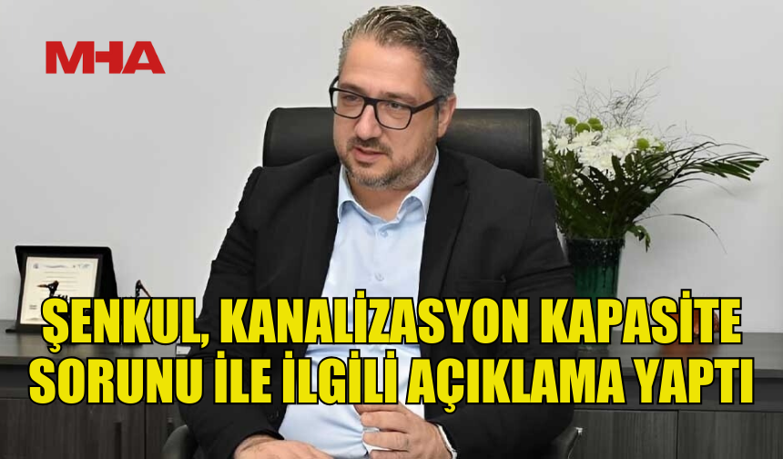 ŞENKUL, KANALİZASYON KAPASİTE SORUNU İLE İLGİLİ AÇIKLAMADA BULUNDU