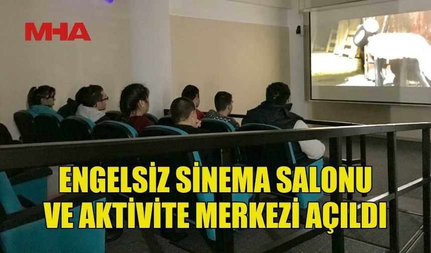ENGELSİZ SİNEMA SALONU VE AKTİVİTE MERKEZİ HİZMETE AÇILDI