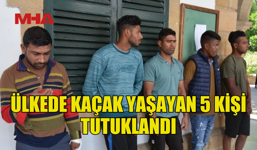 ÜLKEDE KAÇAK YAŞAYAN 5 ŞAHIS TUTUKLANDI
