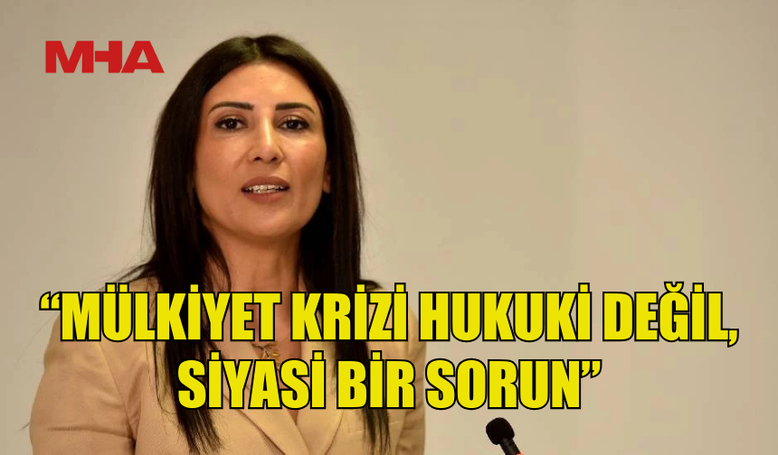 ÖZDENEFE: MÜLKİYET KRİZİ HUKUKİ DEĞİL, SİYASİ BİR SORUN