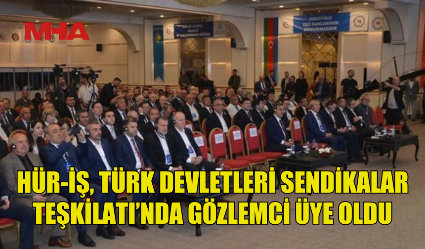 HÜR-İŞ, TÜRK DEVLETLERİ SENDİKALAR TEŞKİLATI’NDA GÖZLEMCİ ÜYE OLDU
