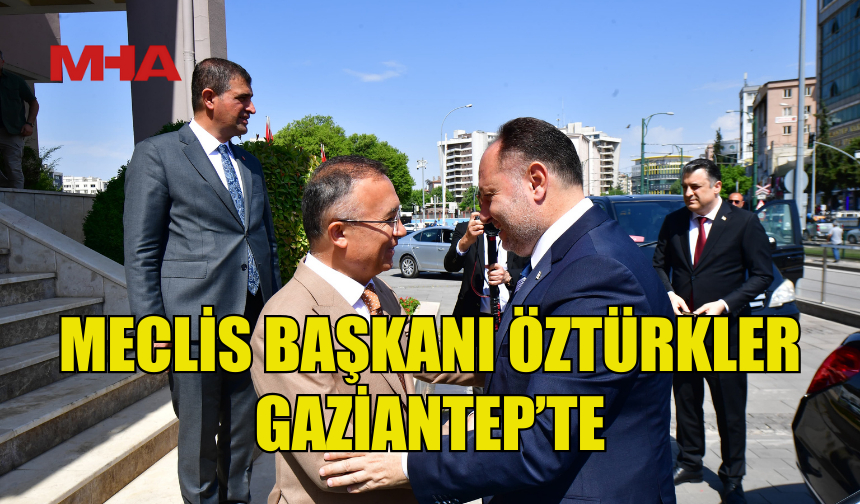 MECLİS BAŞKANI ÖZTÜRKLER GAZİANTEP’TE TEMASLARDA BULUNDU