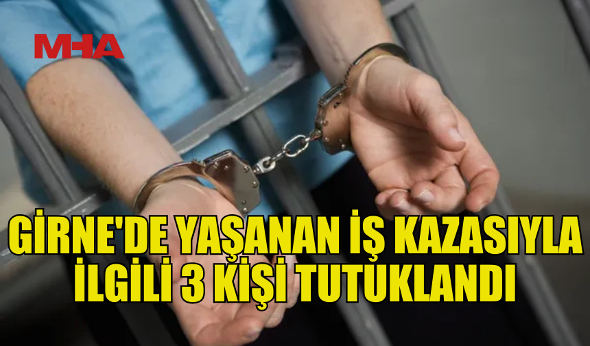 GİRNE'DE MEYDANA GELEN İŞ KAZASIYLA İLGİLİ 3 KİŞİ TUTUKLANDI