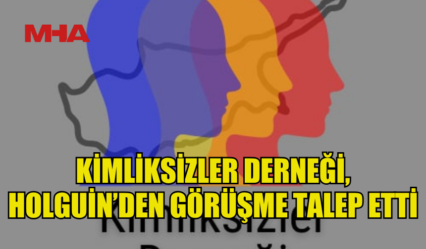 KİMLİKSİZLER DERNEĞİ, HOLGUİN’DEN GÖRÜŞME TALEP ETTİ