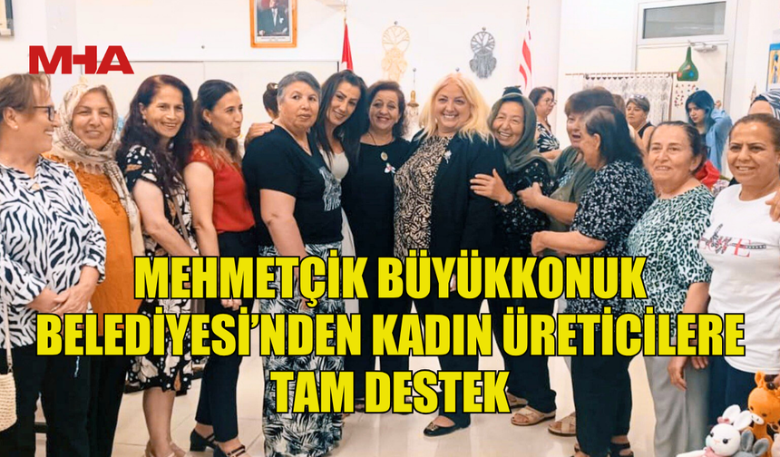 MEHMETÇİK BÜYÜKKONUK BELEDİYESİ’NDEN KADIN ÜRETİCİLERE TAM DESTEK