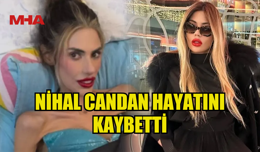 SOSYAL MEDYA FENOMENİ NİHAL CANDAN HAYATINI KAYBETTİ