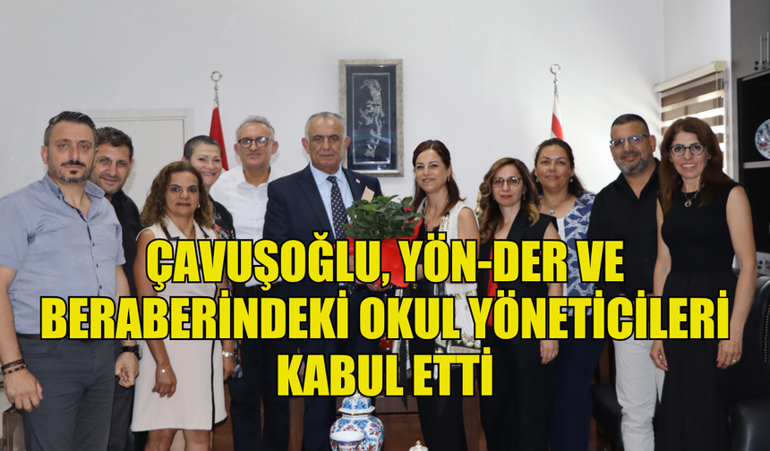 ÇAVUŞOĞLU, YÖN-DER VE BERABERİNDEKİ OKUL YÖNETİCİLERİ KABUL ETTİ
