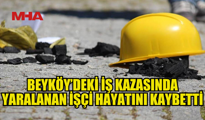 BEYKÖY’DEKİ İŞ KAZASINDA YARALANAN İŞÇİ YAŞAMINI YİTİRDİ