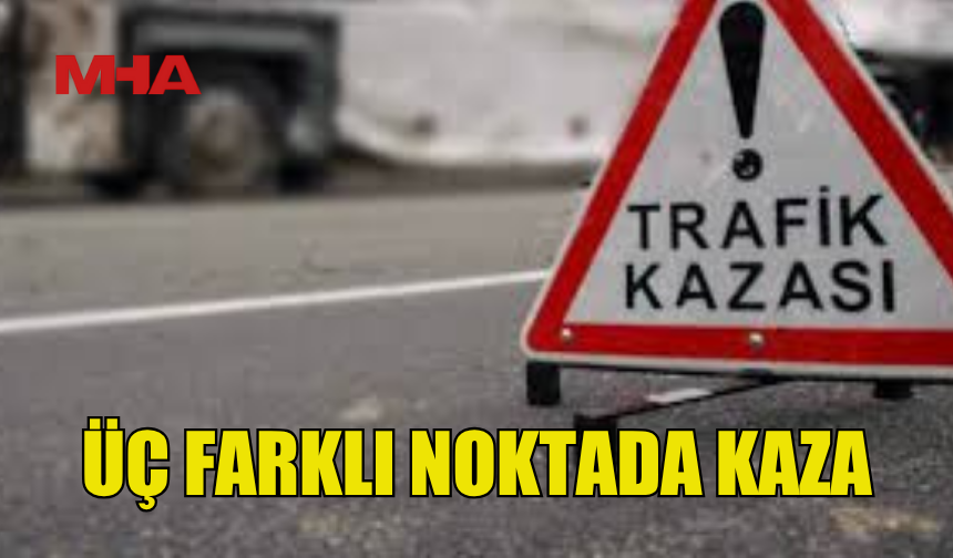 ÜÇ FARKLI NOKTADA TRAFİK KAZASI MEYDANA GELDİ