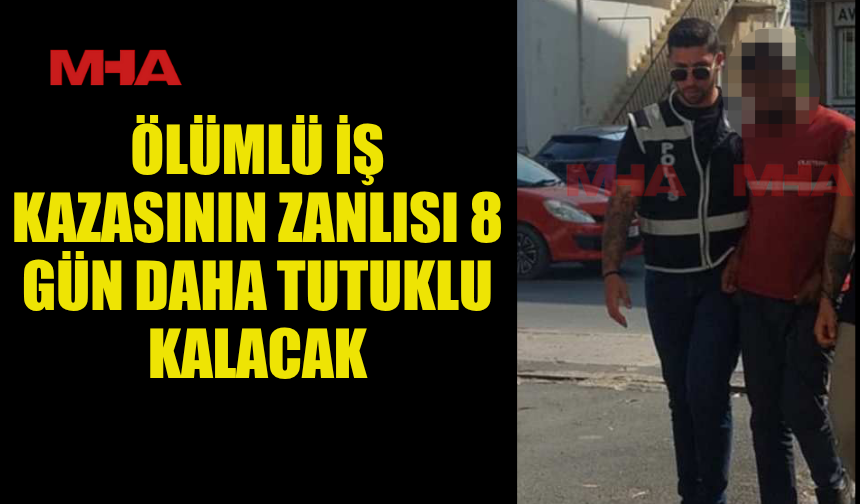 ÖLÜMLÜ İŞ KAZASININ ZANLISI 8 GÜN DAHA TUTUKLU KALACAK