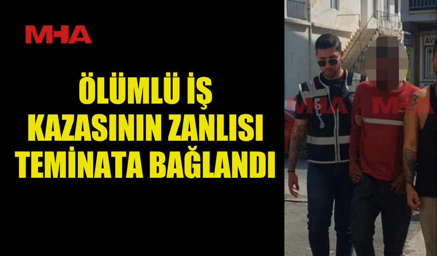 ÖLÜMLÜ İŞ KAZASINDA SORUŞTURMA TAMAMLANDI, ZANLI SERBEST KALDI