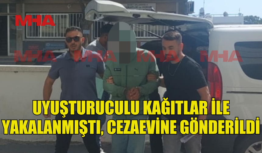 MADDELİ KÂĞITLAR İLE YAKALANMIŞTI, CEZAEVİNE GÖNDERİLDİ