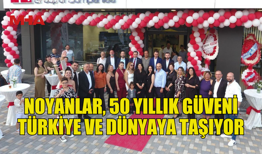 NOYANLAR ŞİRKETLER GRUBU, 50 YILLIK GÜVENİ TÜRKİYE’YE VE YURTDIŞINA TAŞIYOR