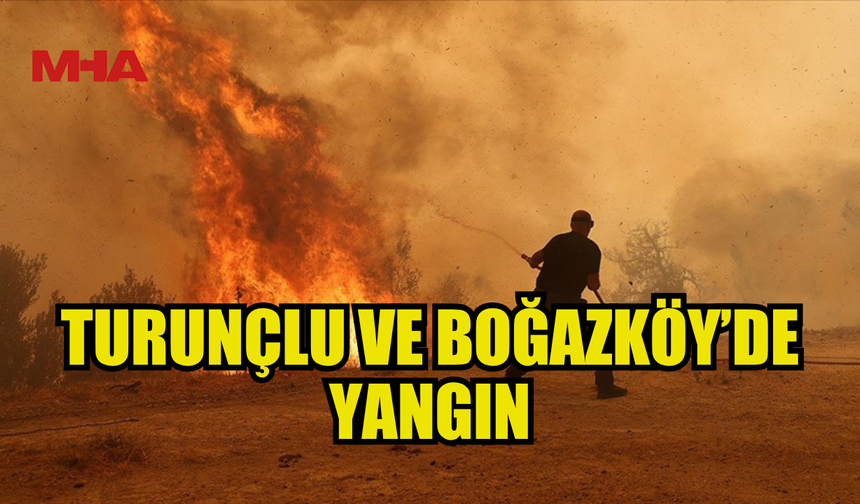 TURUNÇLU VE BOĞAZKÖY’DE YANGIN MEYDANA GELDİ