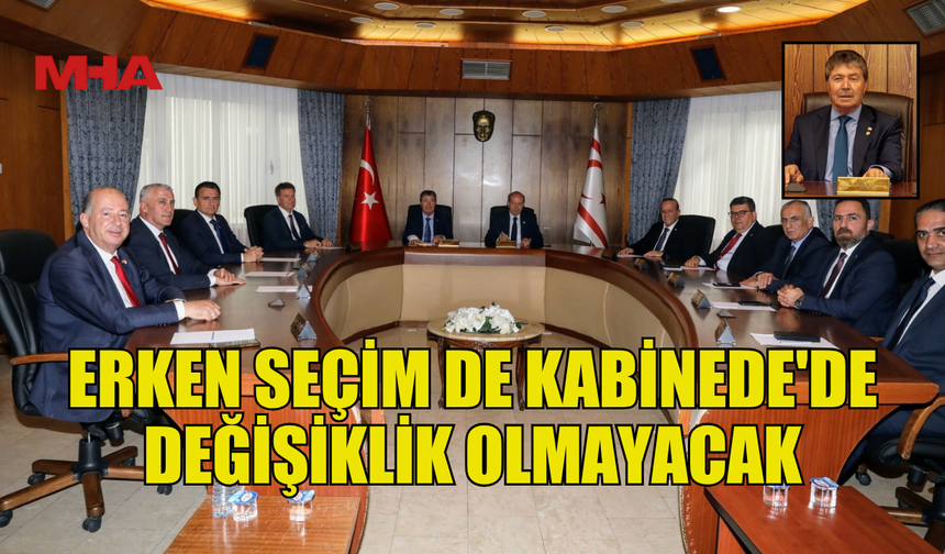 ERKEN SEÇİM DE KABİNEDE'DE DEĞİŞİKLİK OLMAYACAK