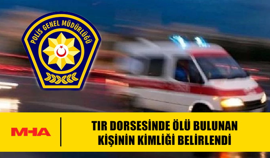 TIR DORSESİNDE ÖLÜ BULUNAN KİŞİNİN KİMLİĞİ BELİRLENDİ