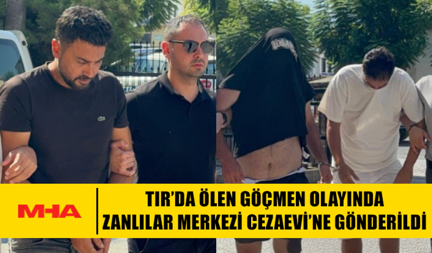 TIR’DA ÖLEN GÖÇMEN OLAYINDA ZANLILAR MERKEZİ CEZAEVİ’NE GÖNDERİLDİ