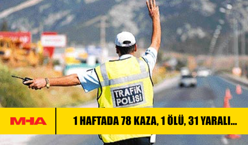 1 HAFTADA 78 KAZA, 1 ÖLÜ, 31 YARALI…