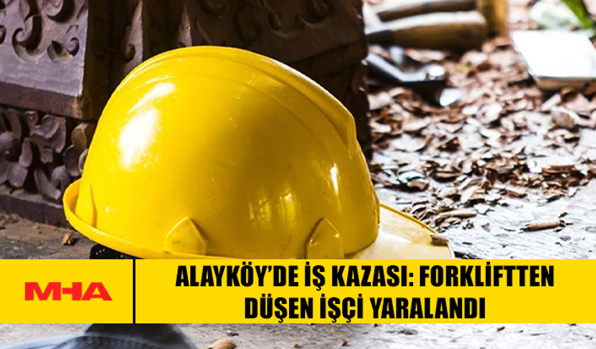 ALAYKÖY’DE İŞ KAZASI: FORKLİFTTEN DÜŞEN İŞÇİ YARALANDI