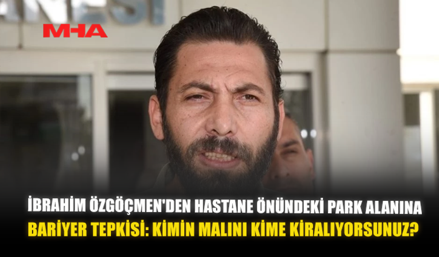 İBRAHİM ÖZGÖÇMEN'DEN HASTANE ÖNÜNDEKİ PARK ALANINA BARİYER TEPKİSİ: "KİMİN MALINI KİME KİRALANIYORSUNUZ?"