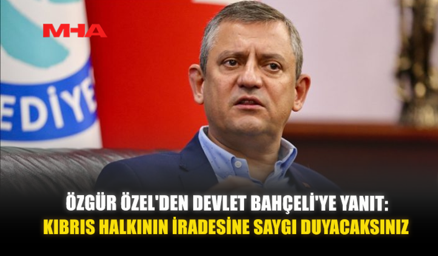 ÖZGÜR ÖZEL'DEN DEVLET BAHÇELİ'YE YANIT: KIBRIS HALKININ İRADESİNE SAYGI DUYACAKSINIZ