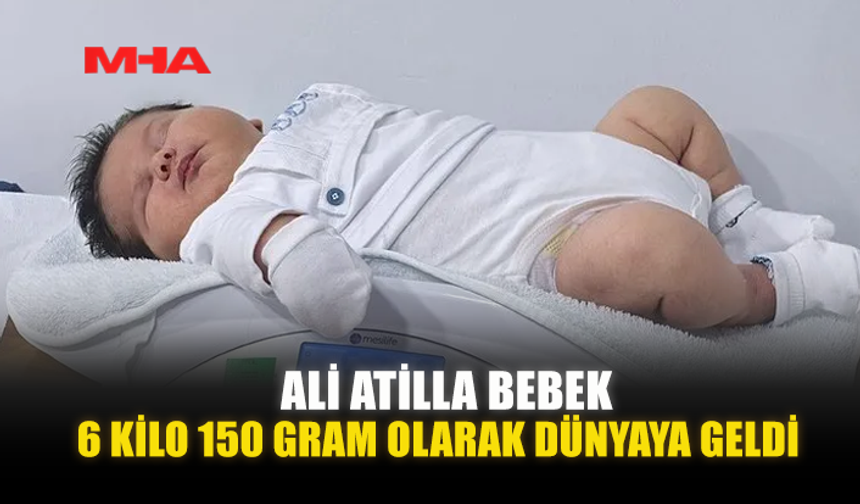 ALİ ATİLLA BEBEK, 6 KİLO 150 GRAM OLARAK DÜNYAYA GELDİ