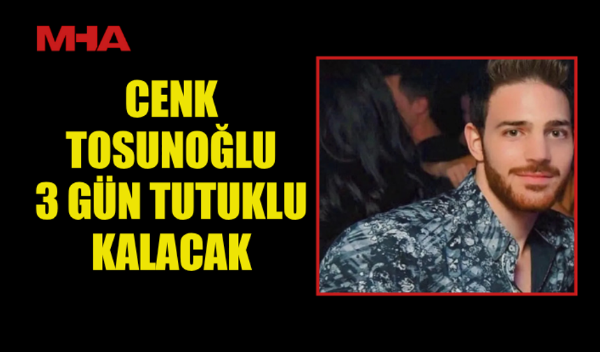 CENK TOSUNOĞLU 3 GÜN TUTUKLU KALACAK