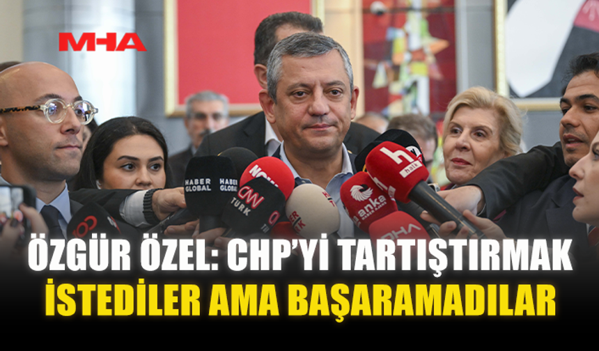 ÖZGÜR ÖZEL: CHP’Yİ TARTIŞTIRMAK İSTEDİLER AMA BAŞARAMADILAR