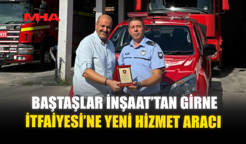 BAŞTAŞLAR İNŞAAT’TAN GİRNE İTFAİYESİ’NE YENİ HİZMET ARACI