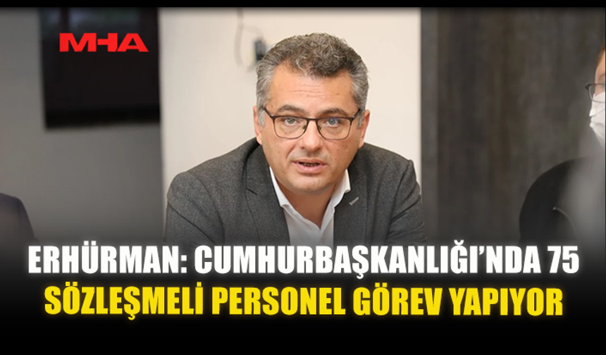 ERHÜRMAN: CUMHURBAŞKANLIĞI’NDA 75 SÖZLEŞMELİ PERSONEL GÖREV YAPIYOR