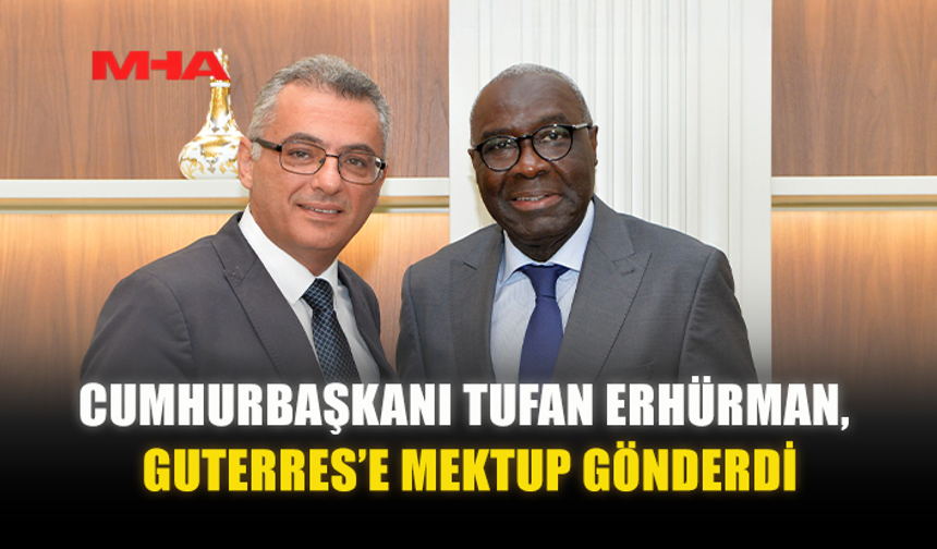 CUMHURBAŞKANI TUFAN ERHÜRMAN, GUTERRES’E MEKTUP GÖNDERDİ