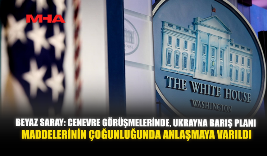 BEYAZ SARAY: CENEVRE GÖRÜŞMELERİNDE, UKRAYNA BARIŞ PLANI MADDELERİNİN ÇOĞUNLUĞUNDA ANLAŞMAYA VARILDI