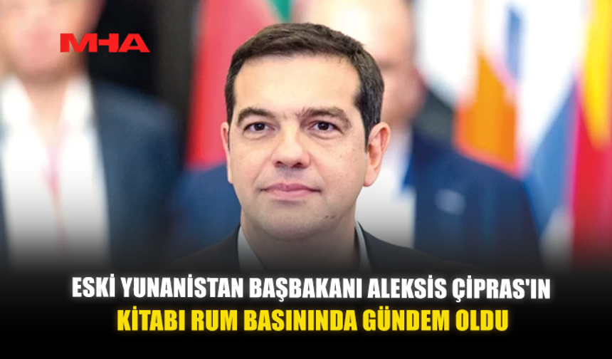 ESKİ YUNANİSTAN BAŞBAKANI ALEKSİS ÇİPRAS'IN KİTABI RUM BASININDA GÜNDEM OLDU