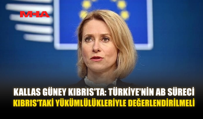 KALLAS GÜNEY KIBRIS'TA: TÜRKİYE'NİN AB SÜRECİ KIBRIS'TAKİ YÜKÜMLÜLÜKLERİYLE DEĞERLENDİRİLMELİ