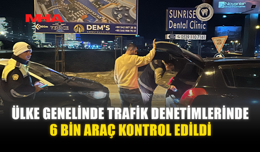 ÜLKE GENELİNDE TRAFİK DENETİMLERİNDE 6 BİN ARAÇ KONTROL EDİLDİ
