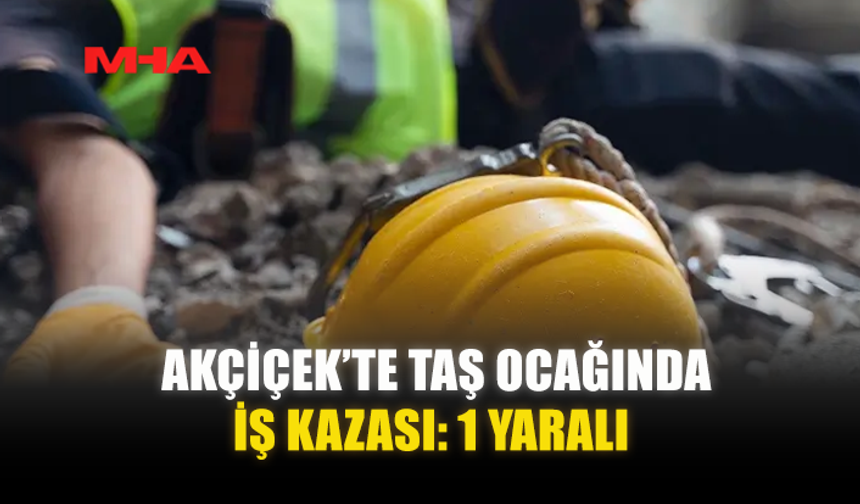 AKÇİÇEK’TE TAŞ OCAĞINDA İŞ KAZASI: 1 YARALI